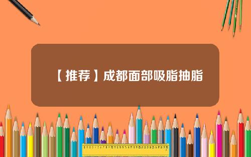 【推荐】成都面部吸脂抽脂