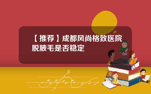 【推荐】成都风尚格致医院脱腋毛是否稳定