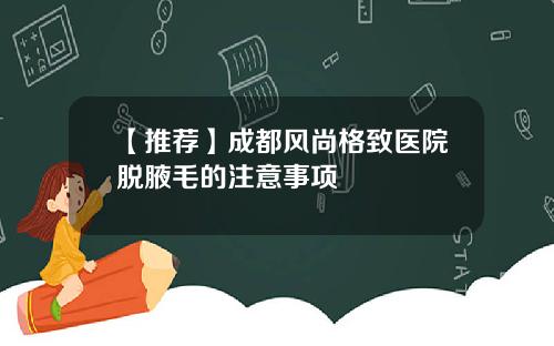【推荐】成都风尚格致医院脱腋毛的注意事项