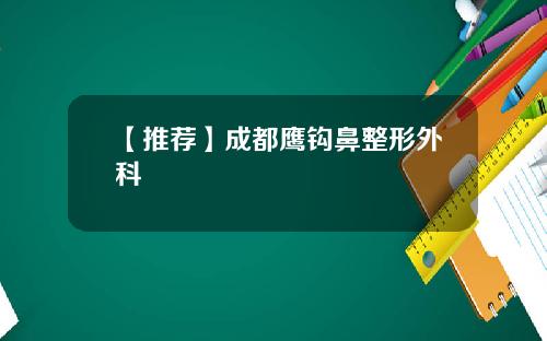 【推荐】成都鹰钩鼻整形外科