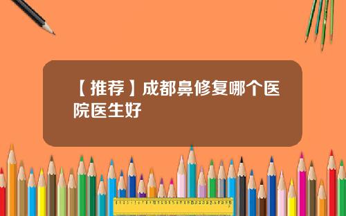 【推荐】成都鼻修复哪个医院医生好