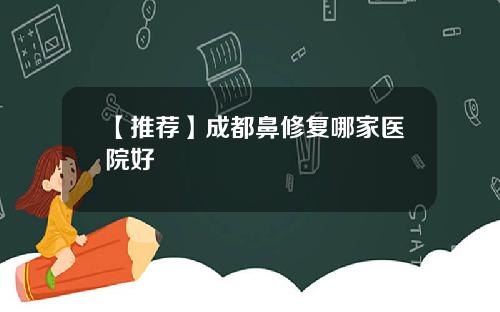 【推荐】成都鼻修复哪家医院好