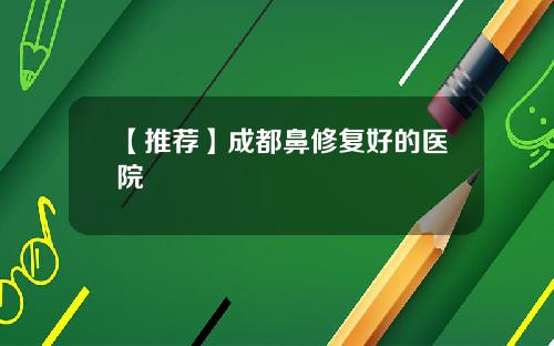 【推荐】成都鼻修复好的医院