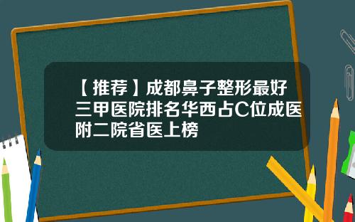 【推荐】成都鼻子整形最好三甲医院排名华西占C位成医附二院省医上榜