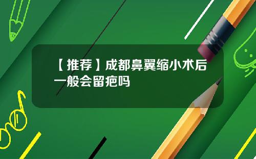 【推荐】成都鼻翼缩小术后一般会留疤吗