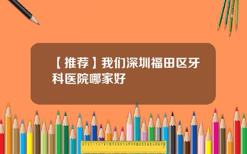【推荐】我们深圳福田区牙科医院哪家好
