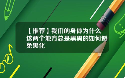 【推荐】我们的身体为什么这两个地方总是黑黑的如何避免黑化