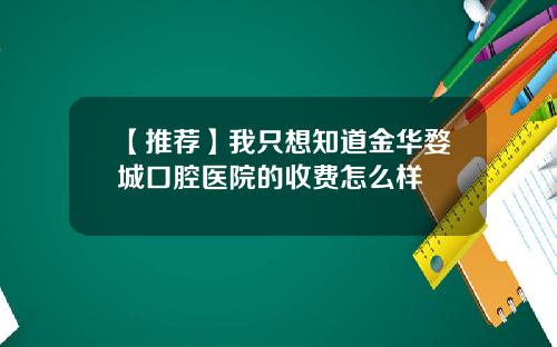 【推荐】我只想知道金华婺城口腔医院的收费怎么样