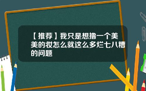 【推荐】我只是想撸一个美美的妆怎么就这么多烂七八糟的问题