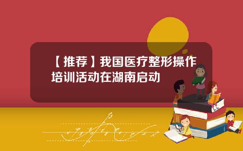 【推荐】我国医疗整形操作培训活动在湖南启动