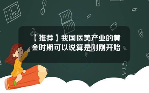 【推荐】我国医美产业的黄金时期可以说算是刚刚开始