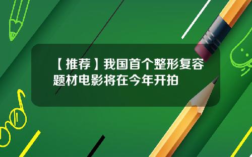【推荐】我国首个整形复容题材电影将在今年开拍