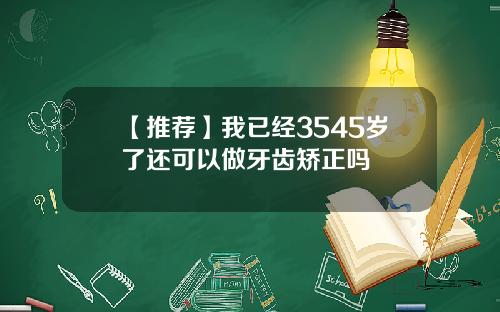 【推荐】我已经3545岁了还可以做牙齿矫正吗