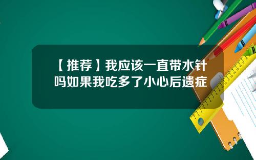 【推荐】我应该一直带水针吗如果我吃多了小心后遗症