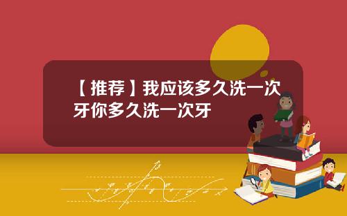 【推荐】我应该多久洗一次牙你多久洗一次牙