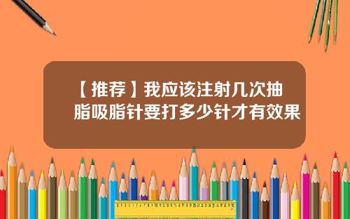 【推荐】我应该注射几次抽脂吸脂针要打多少针才有效果