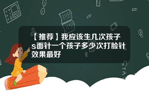 【推荐】我应该生几次孩子s面针一个孩子多少次打脸针效果最好