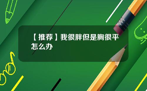 【推荐】我很胖但是胸很平怎么办