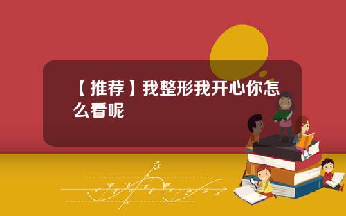 【推荐】我整形我开心你怎么看呢