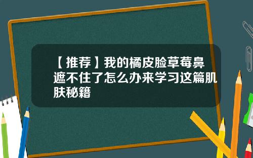 【推荐】我的橘皮脸草莓鼻遮不住了怎么办来学习这篇肌肤秘籍