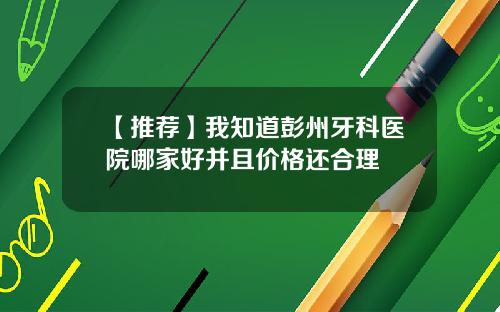 【推荐】我知道彭州牙科医院哪家好并且价格还合理