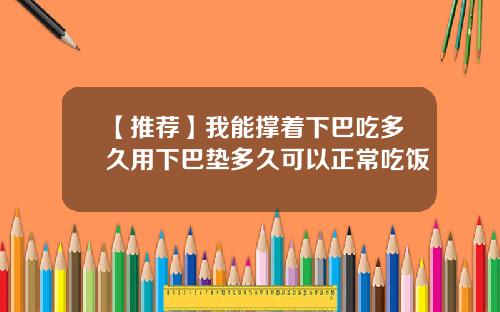 【推荐】我能撑着下巴吃多久用下巴垫多久可以正常吃饭