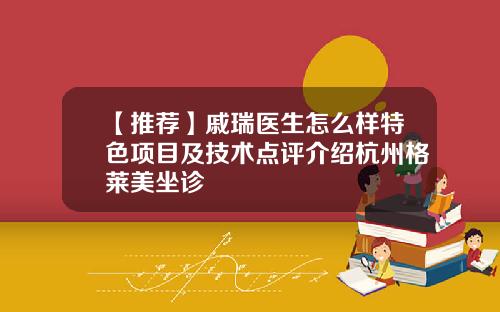 【推荐】戚瑞医生怎么样特色项目及技术点评介绍杭州格莱美坐诊