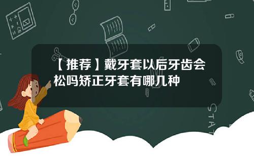 【推荐】戴牙套以后牙齿会松吗矫正牙套有哪几种
