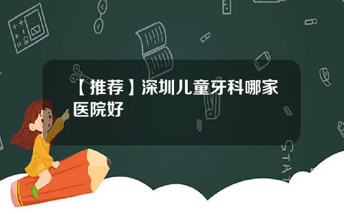 【推荐】深圳儿童牙科哪家医院好