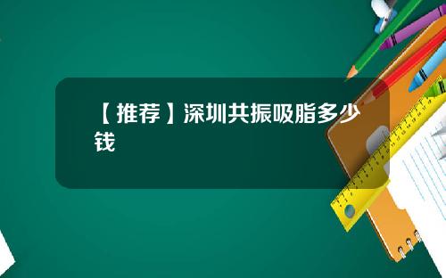 【推荐】深圳共振吸脂多少钱