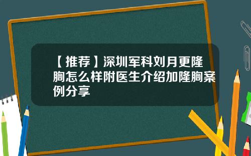 【推荐】深圳军科刘月更隆胸怎么样附医生介绍加隆胸案例分享