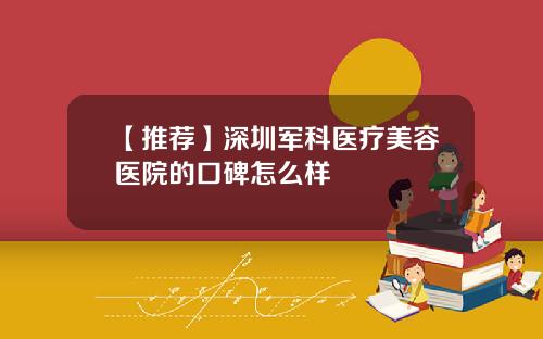 【推荐】深圳军科医疗美容医院的口碑怎么样