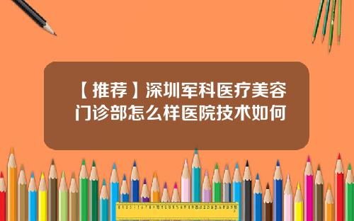 【推荐】深圳军科医疗美容门诊部怎么样医院技术如何