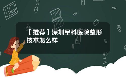 【推荐】深圳军科医院整形技术怎么样