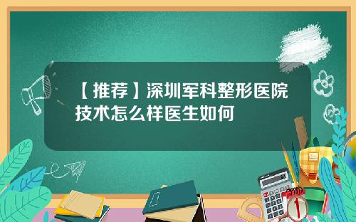 【推荐】深圳军科整形医院技术怎么样医生如何