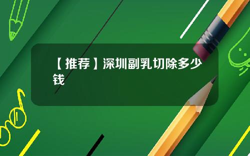 【推荐】深圳副乳切除多少钱