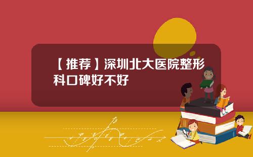 【推荐】深圳北大医院整形科口碑好不好