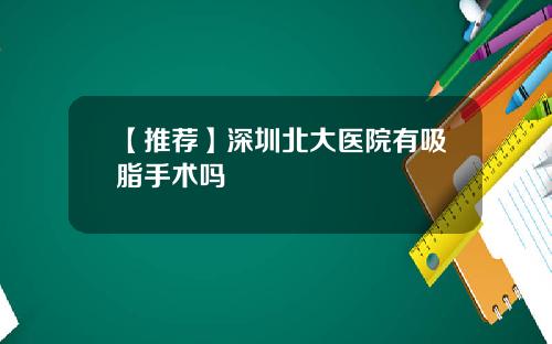 【推荐】深圳北大医院有吸脂手术吗