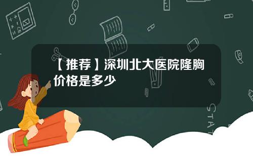 【推荐】深圳北大医院隆胸价格是多少