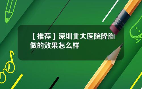 【推荐】深圳北大医院隆胸做的效果怎么样