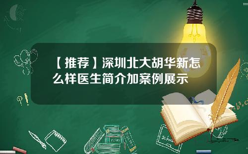 【推荐】深圳北大胡华新怎么样医生简介加案例展示