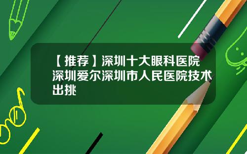 【推荐】深圳十大眼科医院深圳爱尔深圳市人民医院技术出挑