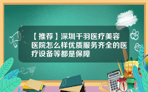 【推荐】深圳千羽医疗美容医院怎么样优质服务齐全的医疗设备等都是保障