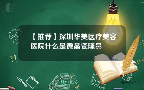 【推荐】深圳华美医疗美容医院什么是微晶瓷隆鼻