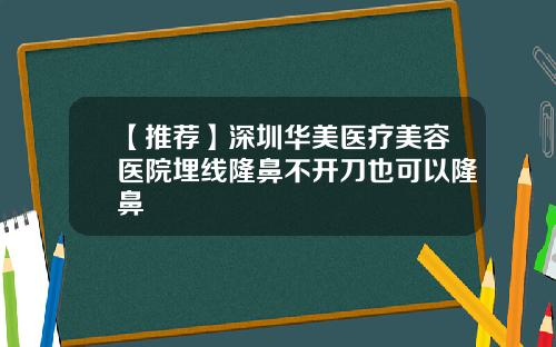 【推荐】深圳华美医疗美容医院埋线隆鼻不开刀也可以隆鼻