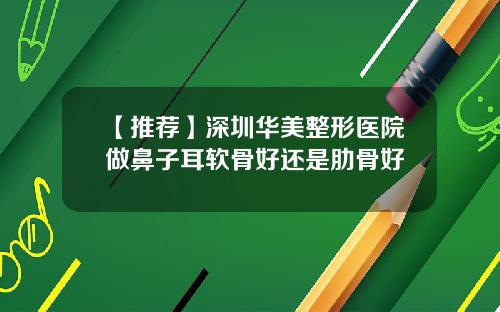 【推荐】深圳华美整形医院做鼻子耳软骨好还是肋骨好