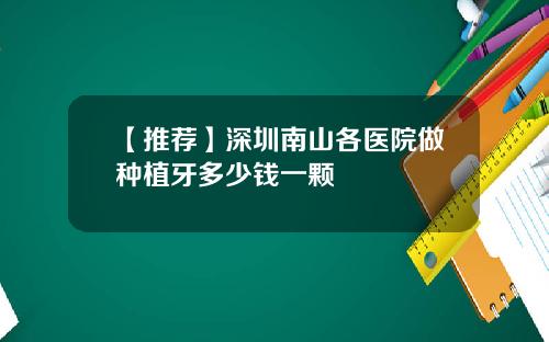 【推荐】深圳南山各医院做种植牙多少钱一颗