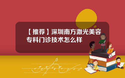 【推荐】深圳南方激光美容专科门诊技术怎么样