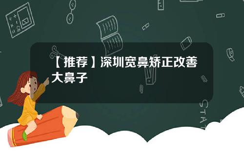 【推荐】深圳宽鼻矫正改善大鼻子