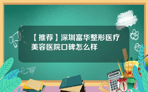 【推荐】深圳富华整形医疗美容医院口碑怎么样